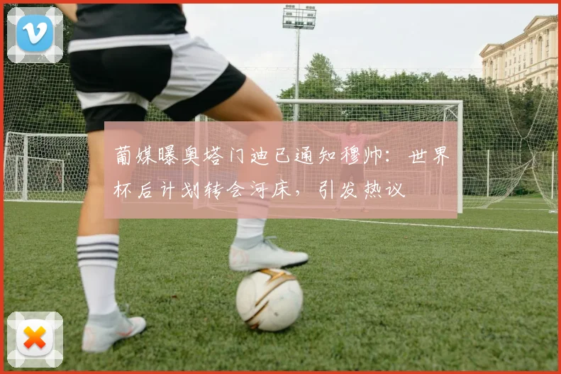 葡媒曝奥塔门迪已通知穆帅：世界杯后计划转会河床，引发热议