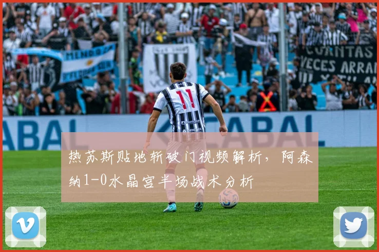 热苏斯贴地斩破门视频解析，阿森纳1-0水晶宫半场战术分析