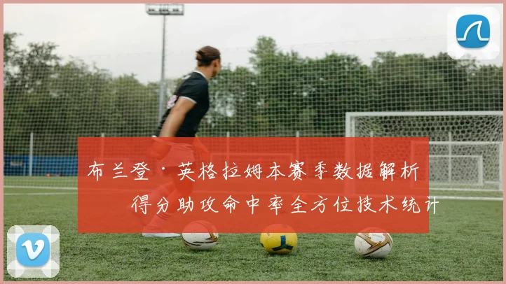 布兰登·英格拉姆本赛季数据解析：得分助攻命中率全方位技术统计