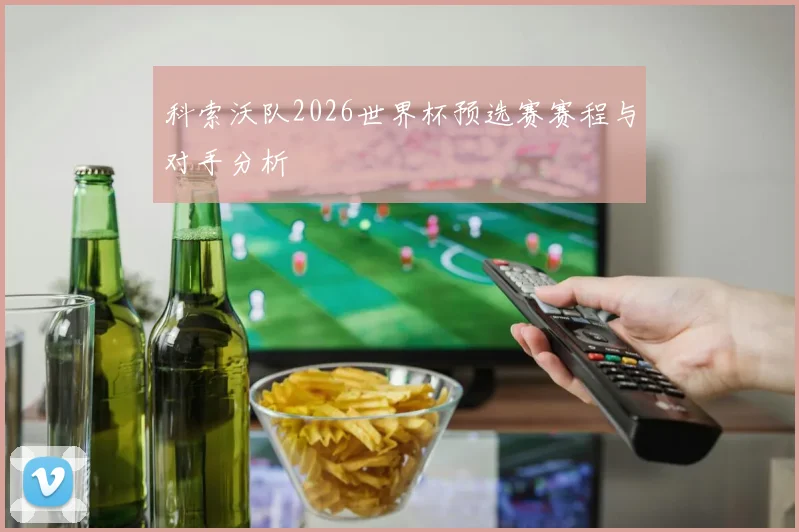 科索沃队2026世界杯预选赛赛程与对手分析