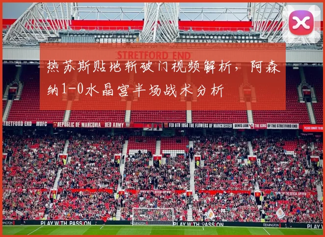 热苏斯贴地斩破门视频解析,阿森纳1-0水晶宫半场战术分析