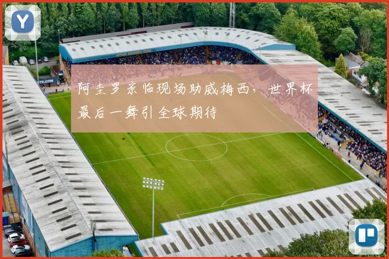 阿圭罗亲临现场助威梅西,世界杯最后一舞引全球期待