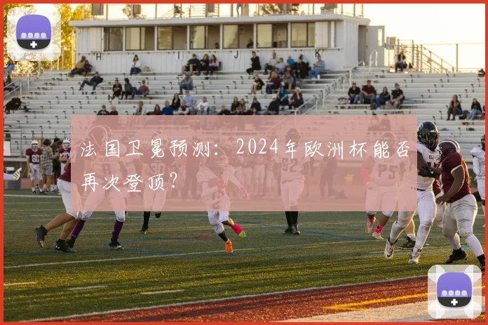 法国卫冕预测：2024年欧洲杯能否再次登顶？