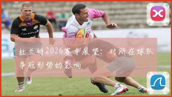 杜兰特2026赛季展望:对所在球队争冠形势的影响