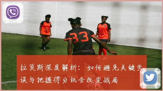 拉莫斯深度解析：如何避免关键失误与把握得分机会改变战局