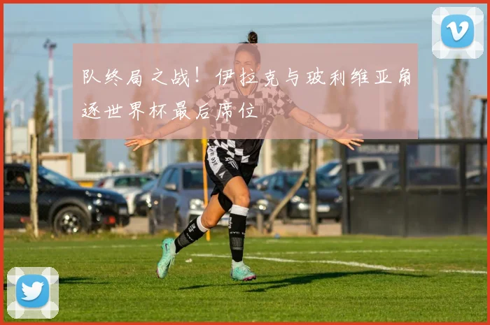 队终局之战！伊拉克与玻利维亚角逐世界杯最后席位