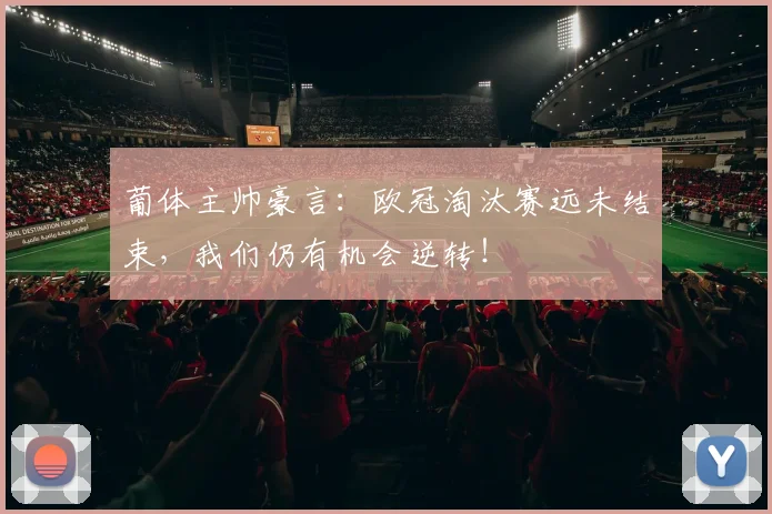 葡体主帅豪言：欧冠淘汰赛远未结束，我们仍有机会逆转！