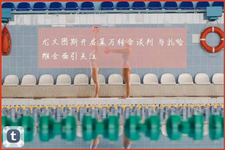 尤文图斯开启莱万转会谈判 与扎哈维会面引关注