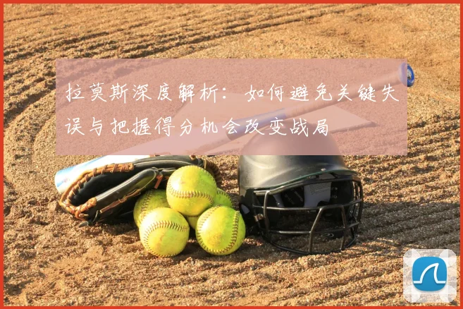 拉莫斯深度解析:如何避免关键失误与把握得分机会改变战局