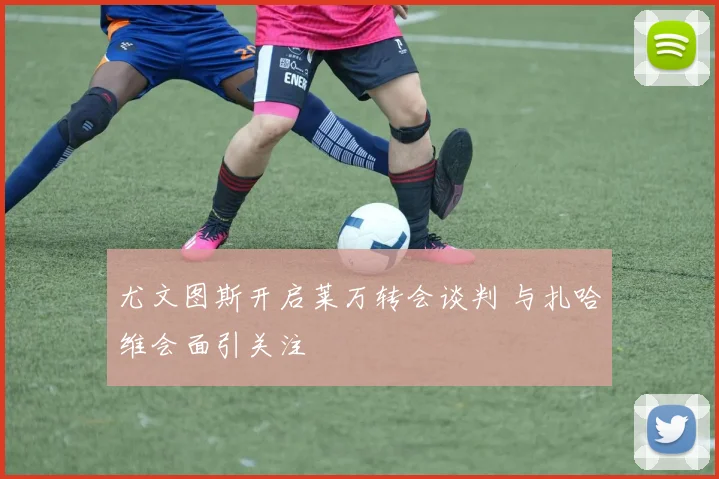 尤文图斯开启莱万转会谈判 与扎哈维会面引关注